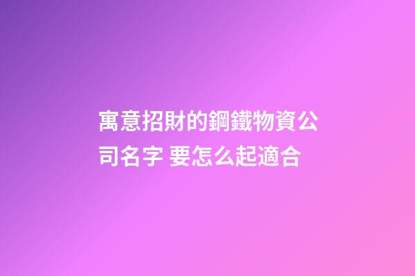 寓意招財的鋼鐵物資公司名字 要怎么起適合-第1張-公司起名-玄機派